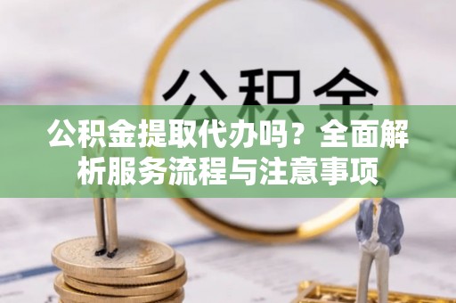 雄县公积金提取代办吗？全面解析服务流程与注意事项