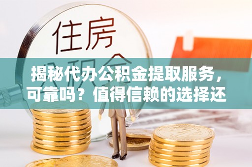 雄县揭秘代办公积金提取服务，可靠吗？值得信赖的选择还是潜在风险？