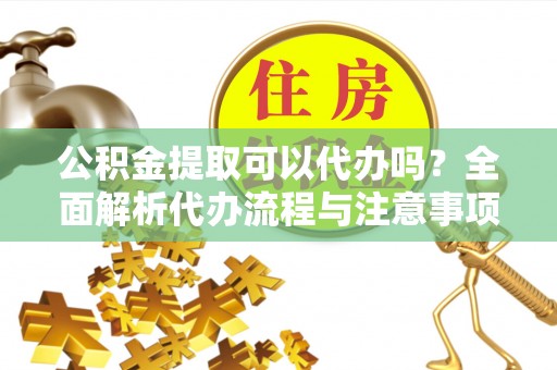 雄县公积金提取可以代办吗？全面解析代办流程与注意事项