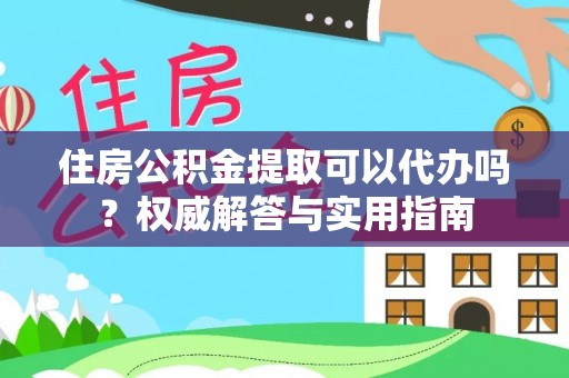 雄县住房公积金提取可以代办吗？权威解答与实用指南