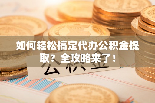 雄县如何轻松搞定代办公积金提取？全攻略来了！