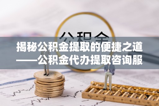 雄县揭秘公积金提取的便捷之道——公积金代办提取咨询服务全解析