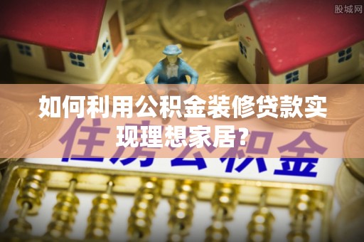 雄县如何利用公积金装修贷款实现理想家居？