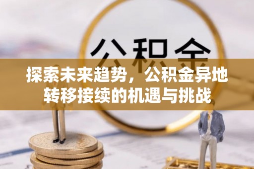 雄县探索未来趋势，公积金异地转移接续的机遇与挑战
