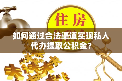 雄县如何通过合法渠道实现私人代办提取公积金？