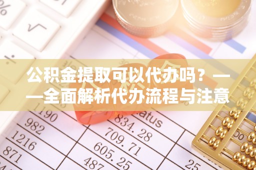 雄县公积金提取可以代办吗？——全面解析代办流程与注意事项