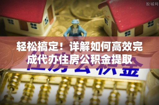 雄县轻松搞定！详解如何高效完成代办住房公积金提取