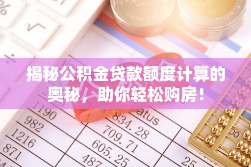 雄县揭秘公积金贷款额度计算的奥秘，助你轻松购房！