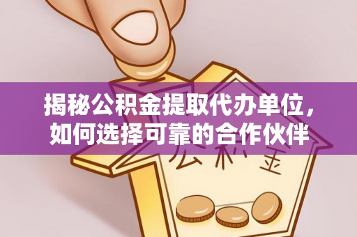 雄县揭秘公积金提取代办单位，如何选择可靠的合作伙伴