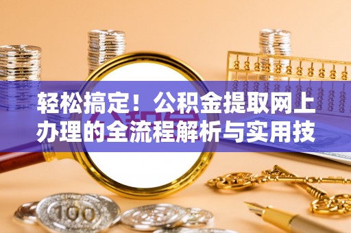 雄县轻松搞定！公积金提取网上办理的全流程解析与实用技巧