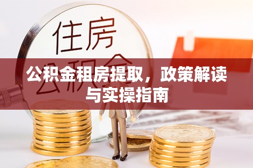 雄县公积金租房提取，政策解读与实操指南