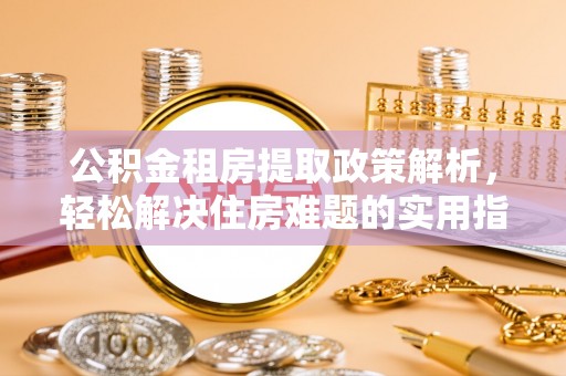 雄县公积金租房提取政策解析，轻松解决住房难题的实用指南
