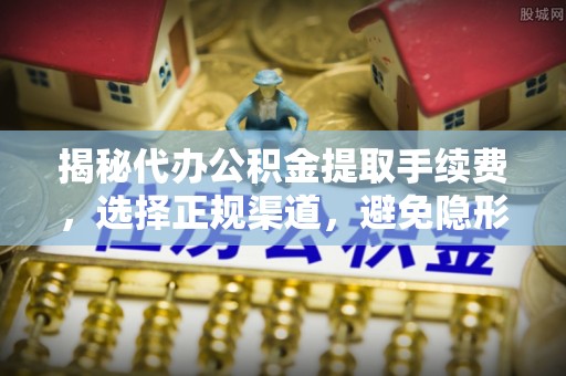 雄县揭秘代办公积金提取手续费，选择正规渠道，避免隐形陷阱