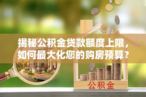 雄县揭秘公积金贷款额度上限，如何最大化您的购房预算？