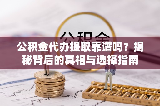 雄县公积金代办提取靠谱吗？揭秘背后的真相与选择指南