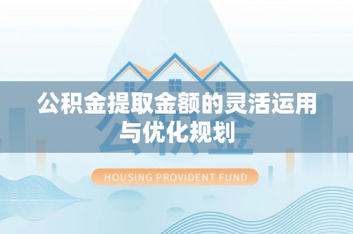 雄县公积金提取金额的灵活运用与优化规划