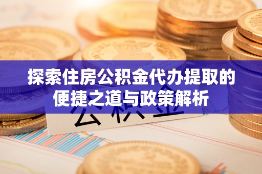 雄县探索住房公积金代办提取的便捷之道与政策解析